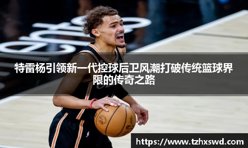 特雷杨引领新一代控球后卫风潮打破传统篮球界限的传奇之路