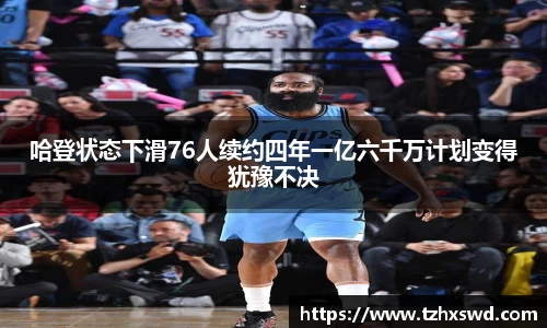 哈登状态下滑76人续约四年一亿六千万计划变得犹豫不决