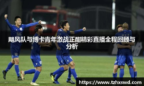 飓风队与博卡青年激战正酣精彩直播全程回顾与分析