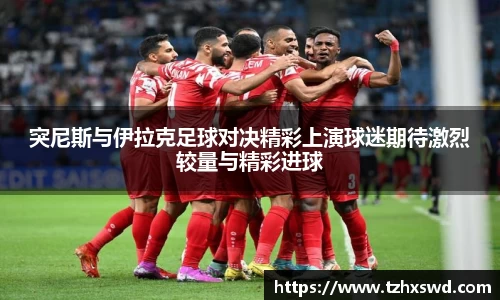 突尼斯与伊拉克足球对决精彩上演球迷期待激烈较量与精彩进球