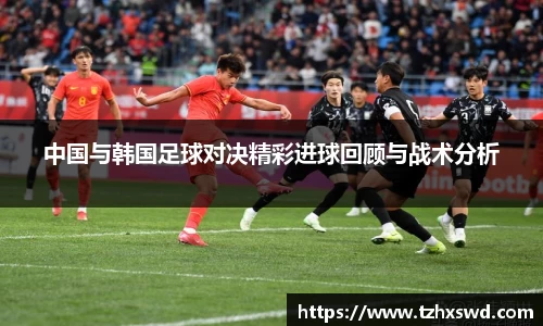中国与韩国足球对决精彩进球回顾与战术分析