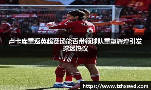 卢卡库重返英超赛场能否带领球队重塑辉煌引发球迷热议