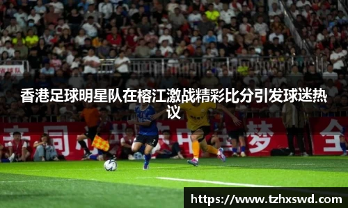 香港足球明星队在榕江激战精彩比分引发球迷热议