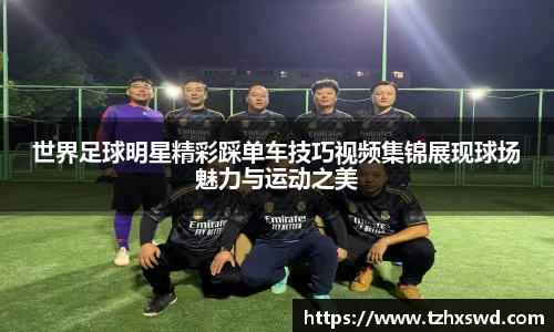 世界足球明星精彩踩单车技巧视频集锦展现球场魅力与运动之美