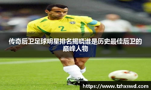 传奇后卫足球明星排名揭晓谁是历史最佳后卫的巅峰人物